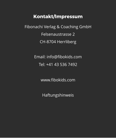 Kontakt/Impressum Fibonachi Verlag & Coaching GmbH Felsenaustrasse 2 CH-8704 Herrliberg  Email: info@fibokids.com Tel: +41 43 536 7492  www.fibokids.com   Haftungshinweis